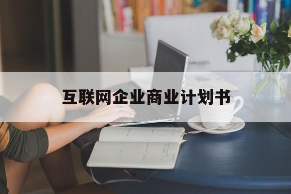 杭州市互联网企业商业计划书(互联网行业商业计划书侧重点)