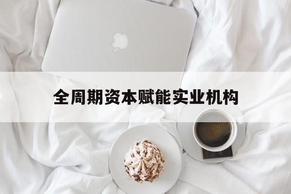 杭州市全周期资本赋能实业机构(全周期管理)