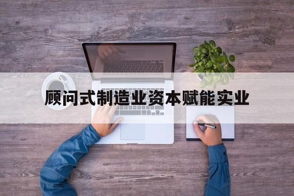 杭州市关于顾问式制造业资本赋能实业的信息