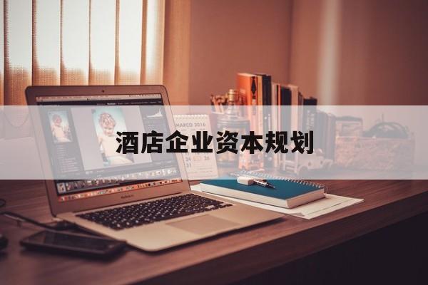 杭州市酒店企业资本规划(酒店投资方案计划书)