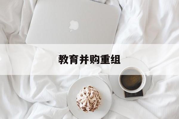 杭州市教育并购重组(近年并购重组经典案例)